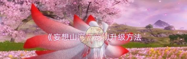 《妄想山海》最新宠物培养攻略（实用技巧与策略）